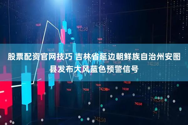 股票配资官网技巧 吉林省延边朝鲜族自治州安图县发布大风蓝色预警信号