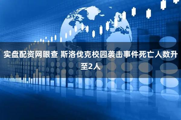 实盘配资网眼查 斯洛伐克校园袭击事件死亡人数升至2人