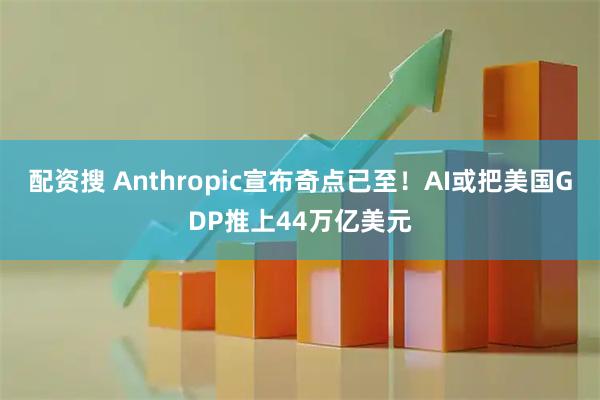 配资搜 Anthropic宣布奇点已至！AI或把美国GDP推上44万亿美元