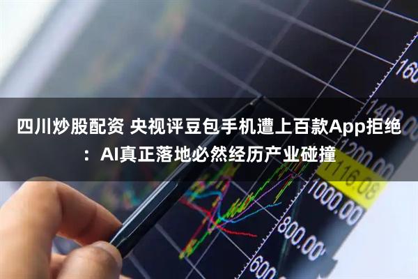 四川炒股配资 央视评豆包手机遭上百款App拒绝：AI真正落地必然经历产业碰撞